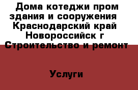 Дома котеджи,пром здания и сооружения - Краснодарский край, Новороссийск г. Строительство и ремонт » Услуги   . Краснодарский край,Новороссийск г.